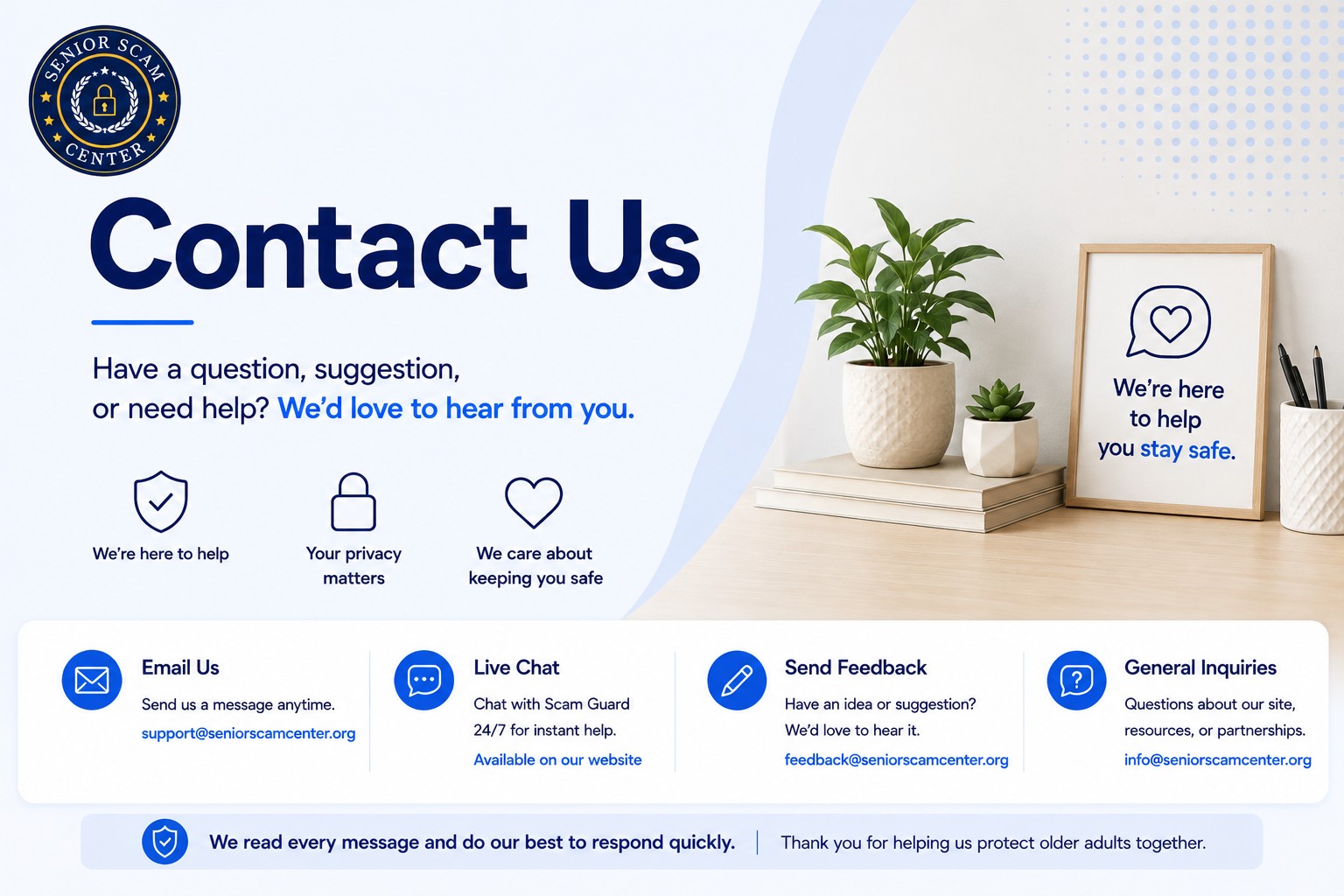 Contact Us — have a question, suggestion, or need help? We'd love to hear from you. Email support@seniorscamcenter.org, chat with Scam Guard 24/7, send feedback to feedback@seniorscamcenter.org, or reach general inquiries at info@seniorscamcenter.org.